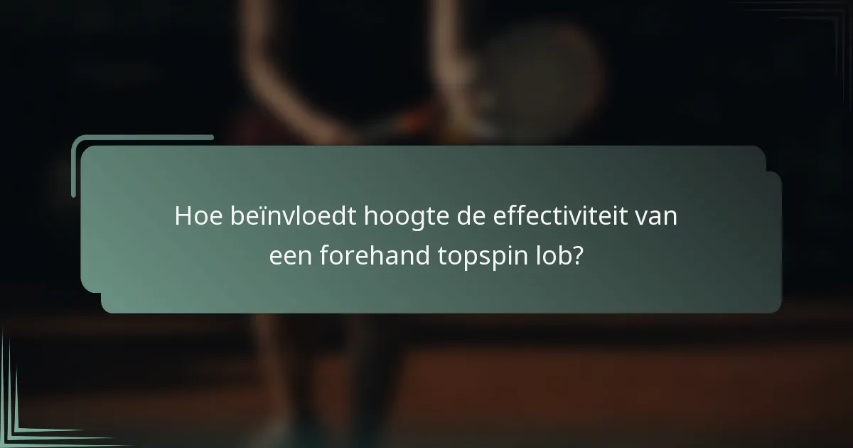 Hoe beïnvloedt hoogte de effectiviteit van een forehand topspin lob?