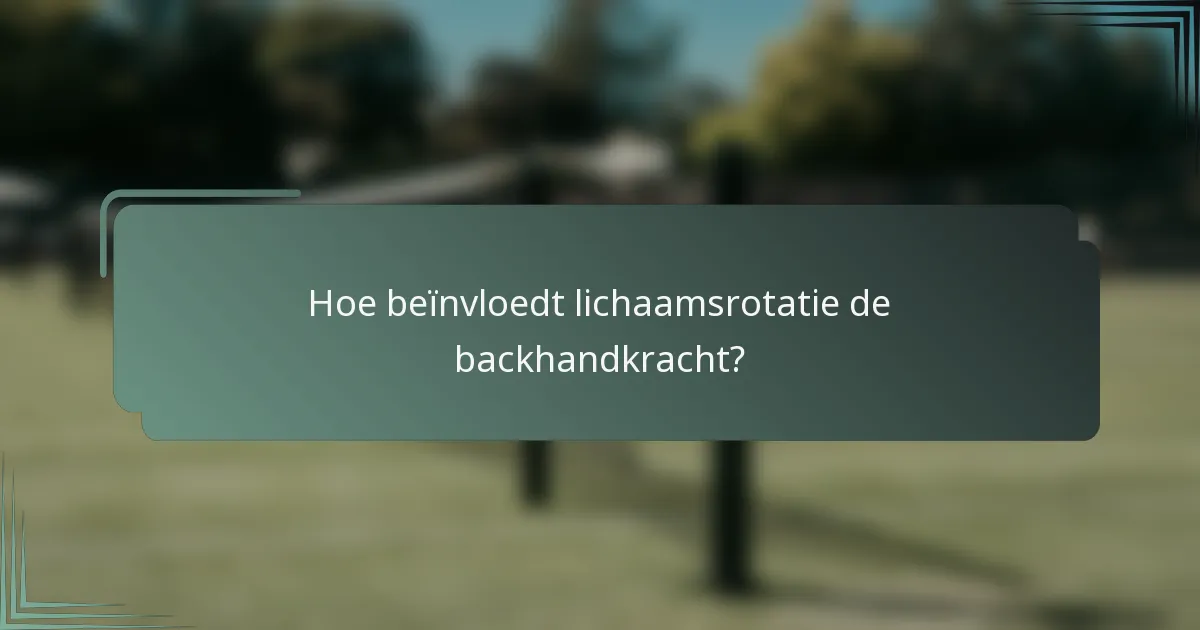 Hoe beïnvloedt lichaamsrotatie de backhandkracht?