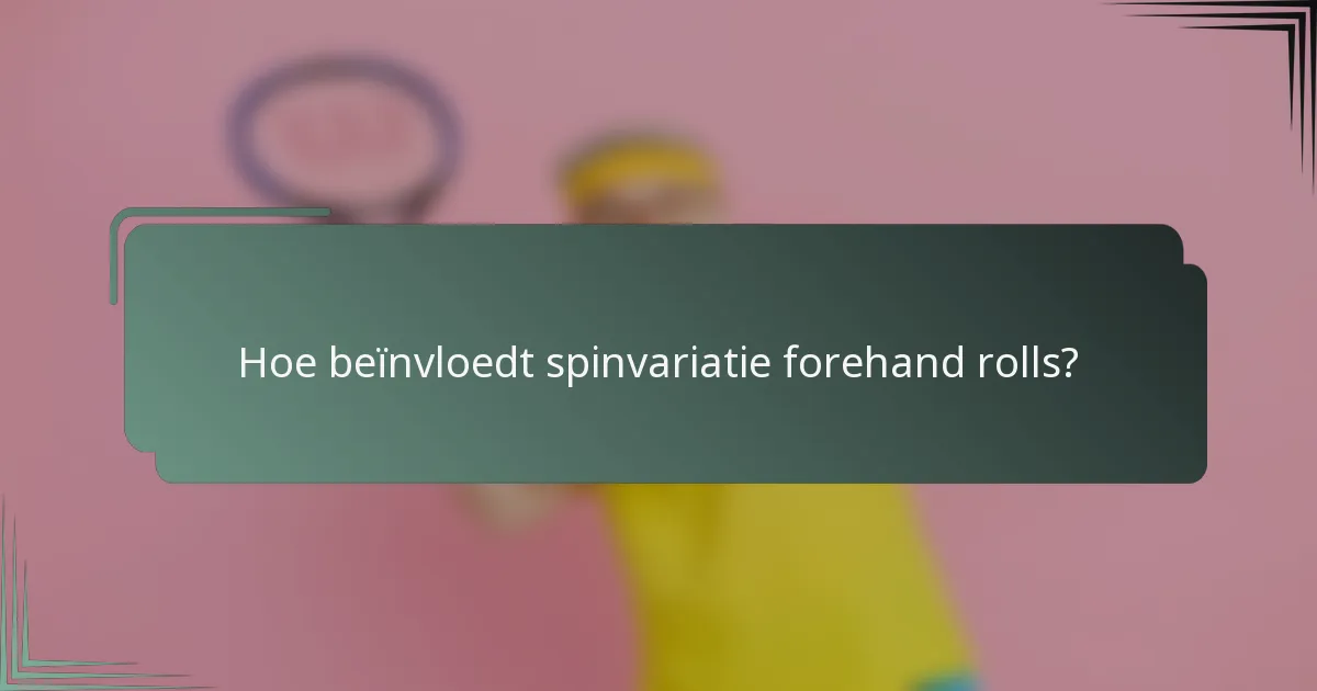 Hoe beïnvloedt spinvariatie forehand rolls?