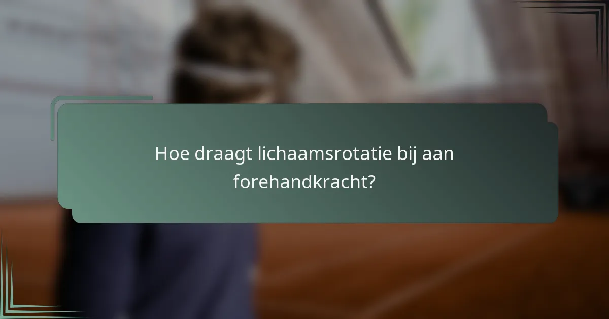 Hoe draagt lichaamsrotatie bij aan forehandkracht?