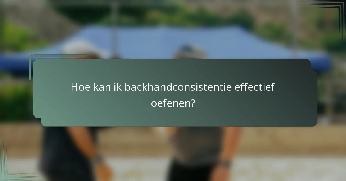 Hoe kan ik backhandconsistentie effectief oefenen?