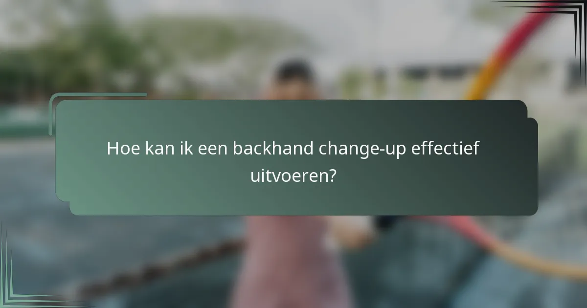 Hoe kan ik een backhand change-up effectief uitvoeren?