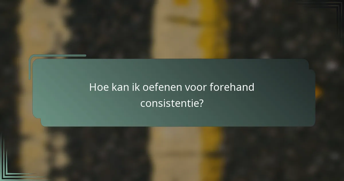 Hoe kan ik oefenen voor forehand consistentie?