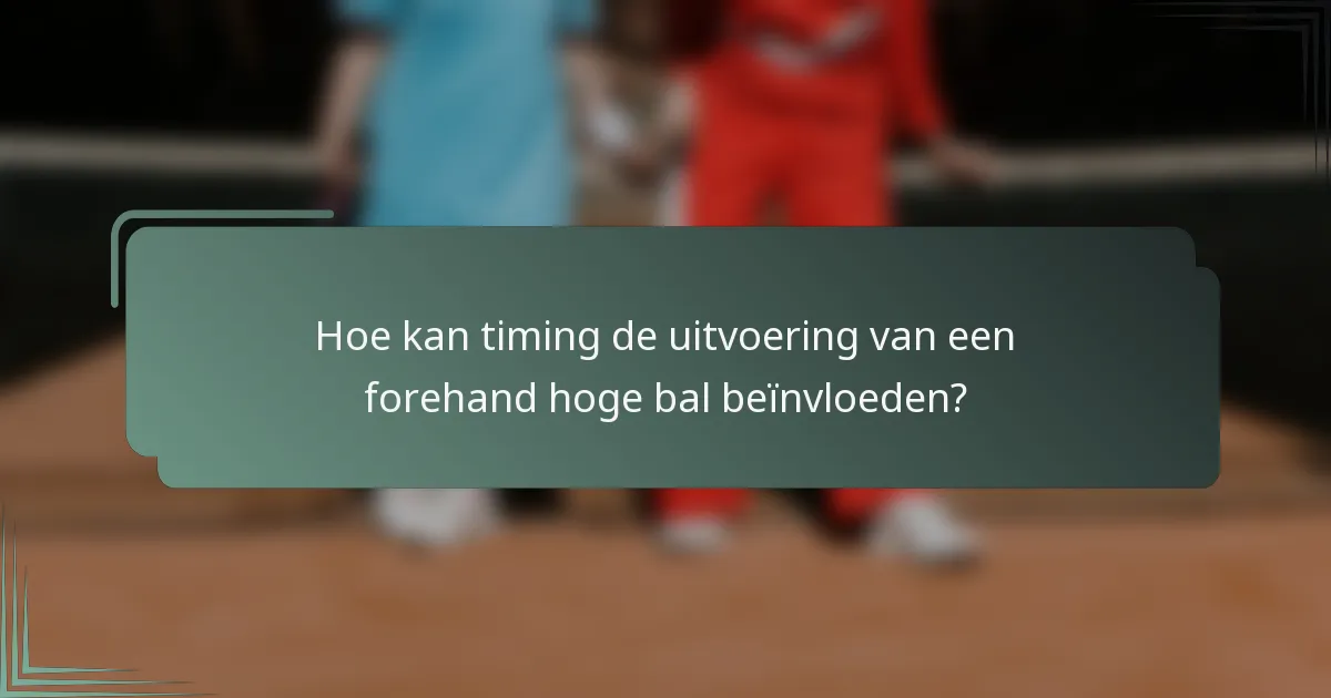 Hoe kan timing de uitvoering van een forehand hoge bal beïnvloeden?