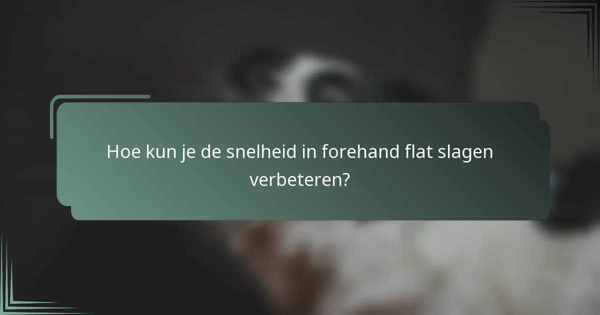 Hoe kun je de snelheid in forehand flat slagen verbeteren?