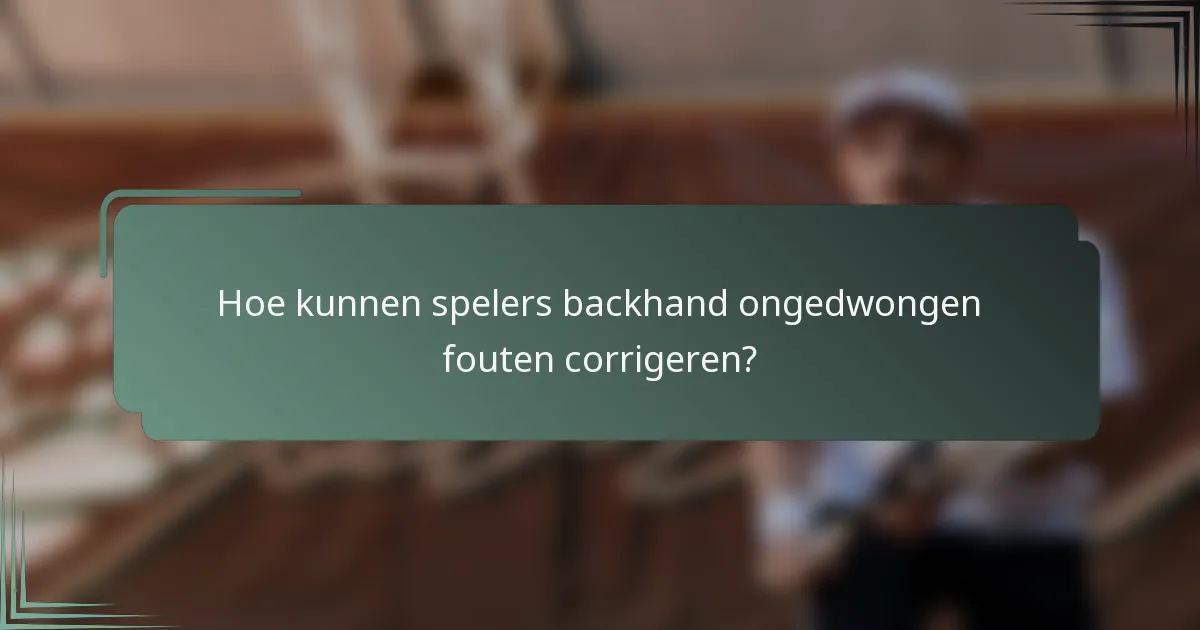 Hoe kunnen spelers backhand ongedwongen fouten corrigeren?