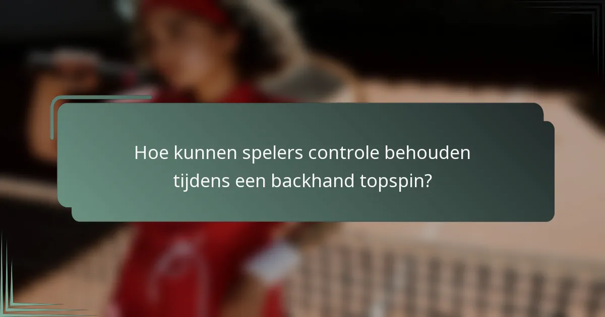 Hoe kunnen spelers controle behouden tijdens een backhand topspin?