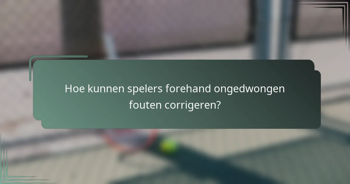 Hoe kunnen spelers forehand ongedwongen fouten corrigeren?