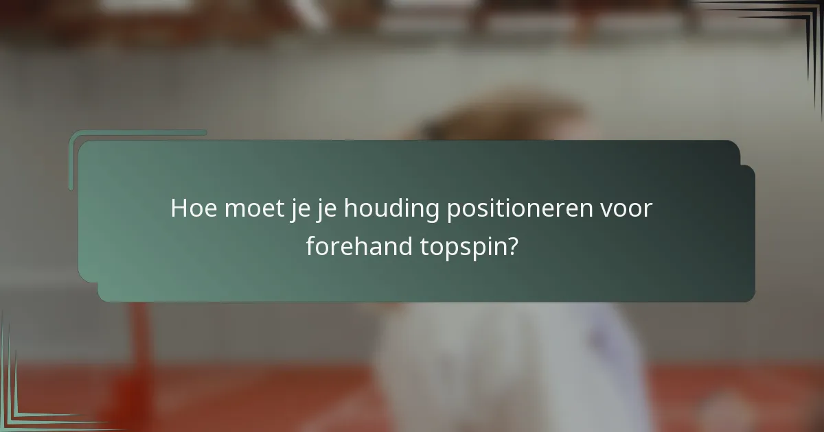 Hoe moet je je houding positioneren voor forehand topspin?