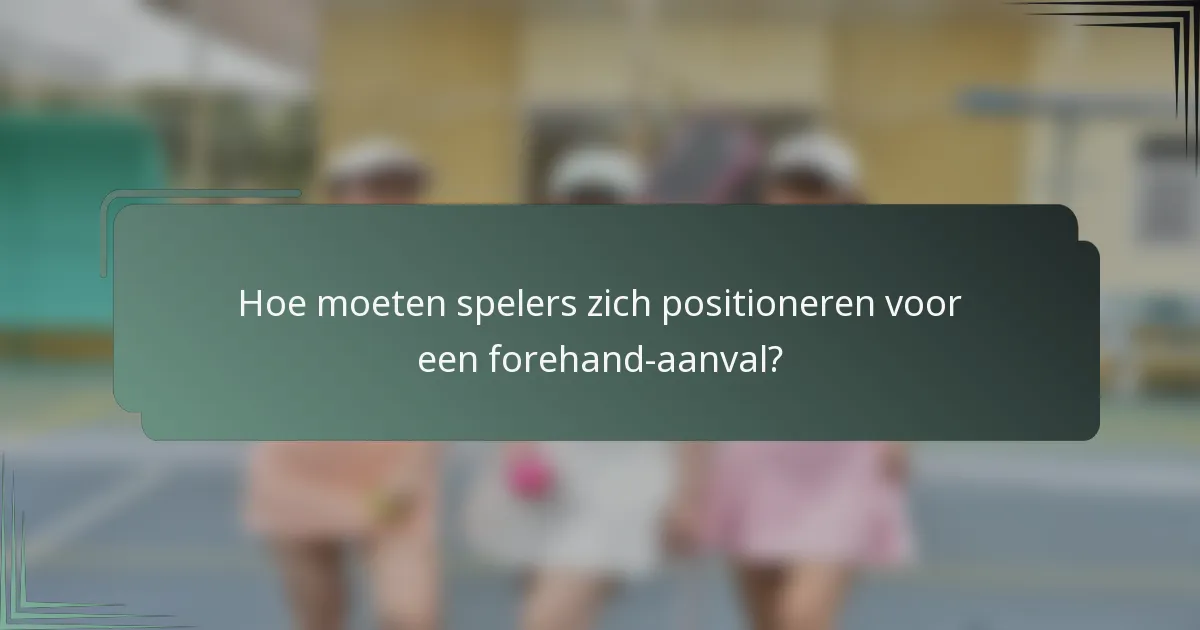 Hoe moeten spelers zich positioneren voor een forehand-aanval?