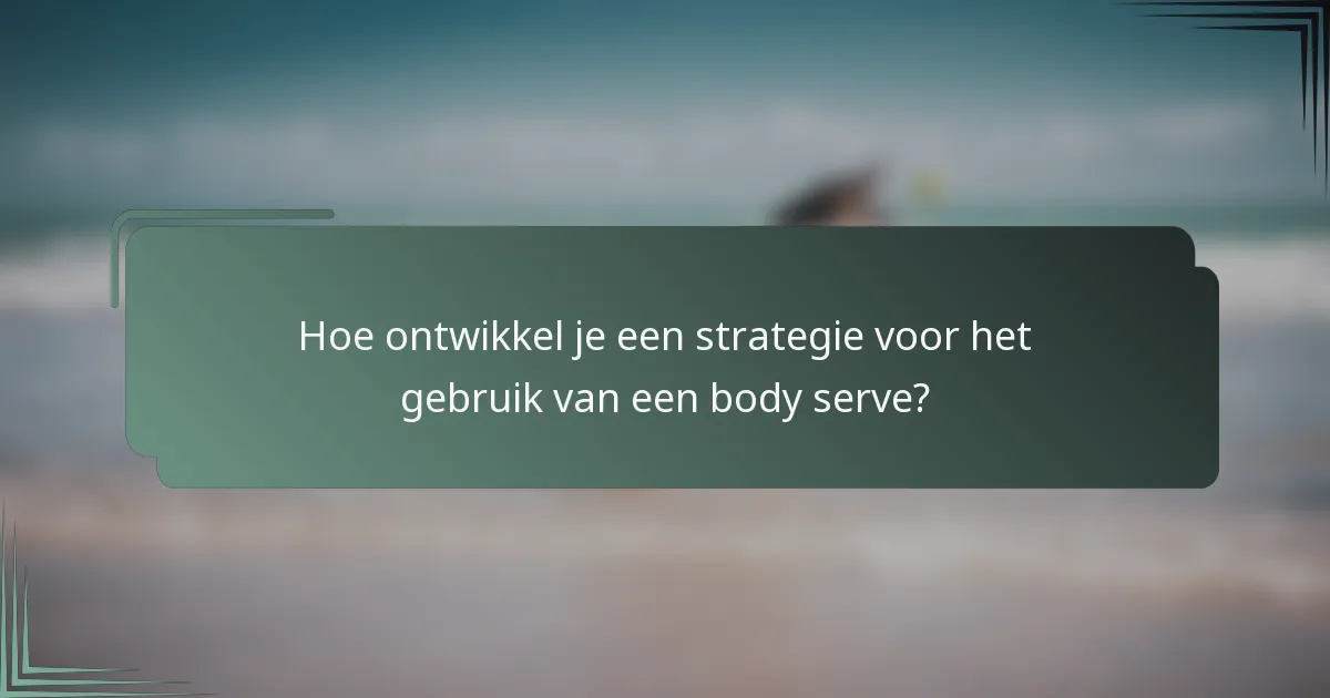 Hoe ontwikkel je een strategie voor het gebruik van een body serve?