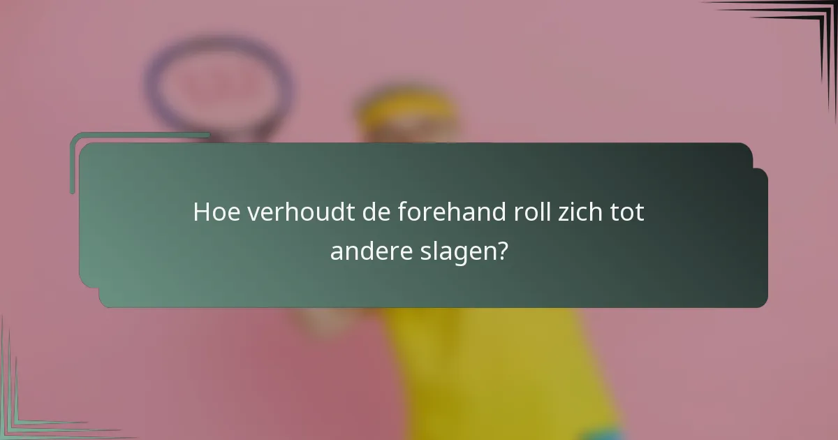 Hoe verhoudt de forehand roll zich tot andere slagen?