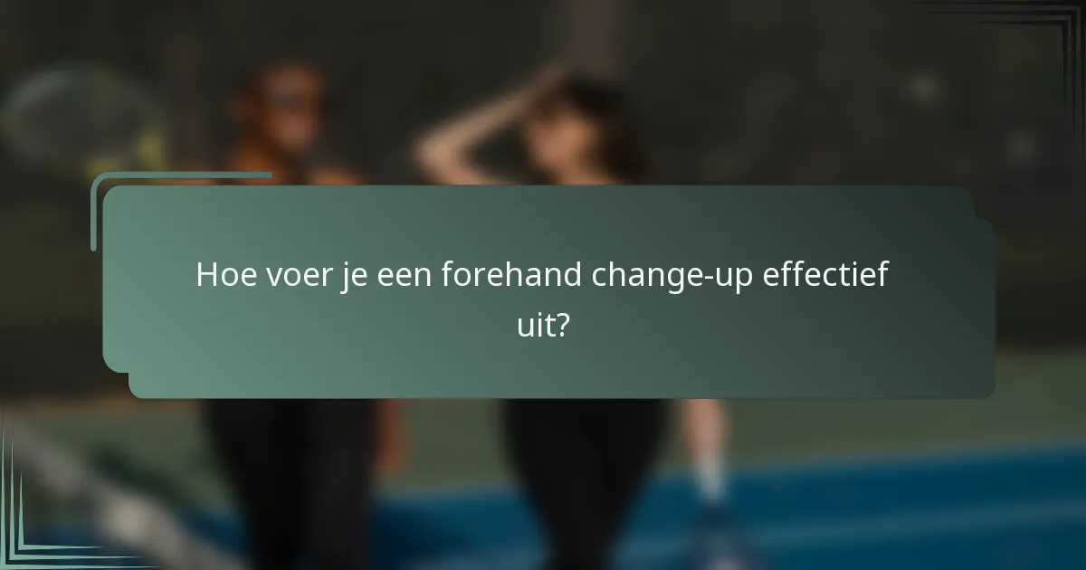 Hoe voer je een forehand change-up effectief uit?
