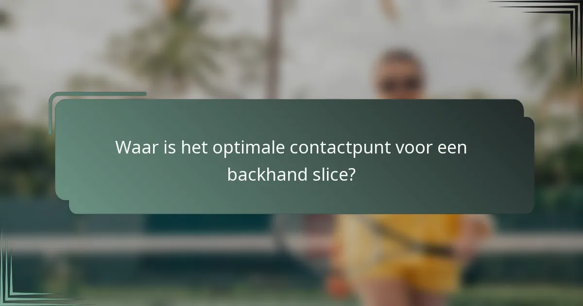 Waar is het optimale contactpunt voor een backhand slice?