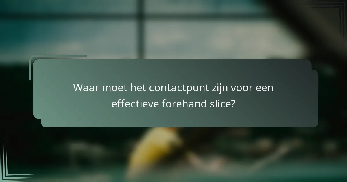 Waar moet het contactpunt zijn voor een effectieve forehand slice?