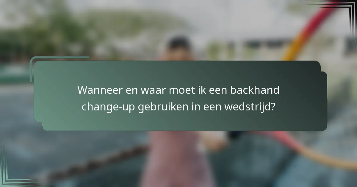Wanneer en waar moet ik een backhand change-up gebruiken in een wedstrijd?