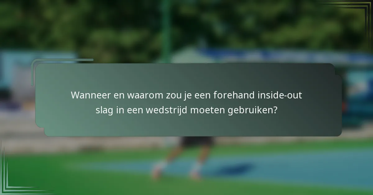 Wanneer en waarom zou je een forehand inside-out slag in een wedstrijd moeten gebruiken?