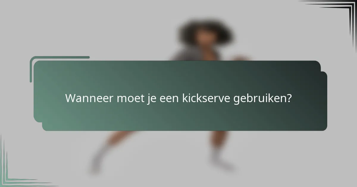 Wanneer moet je een kickserve gebruiken?
