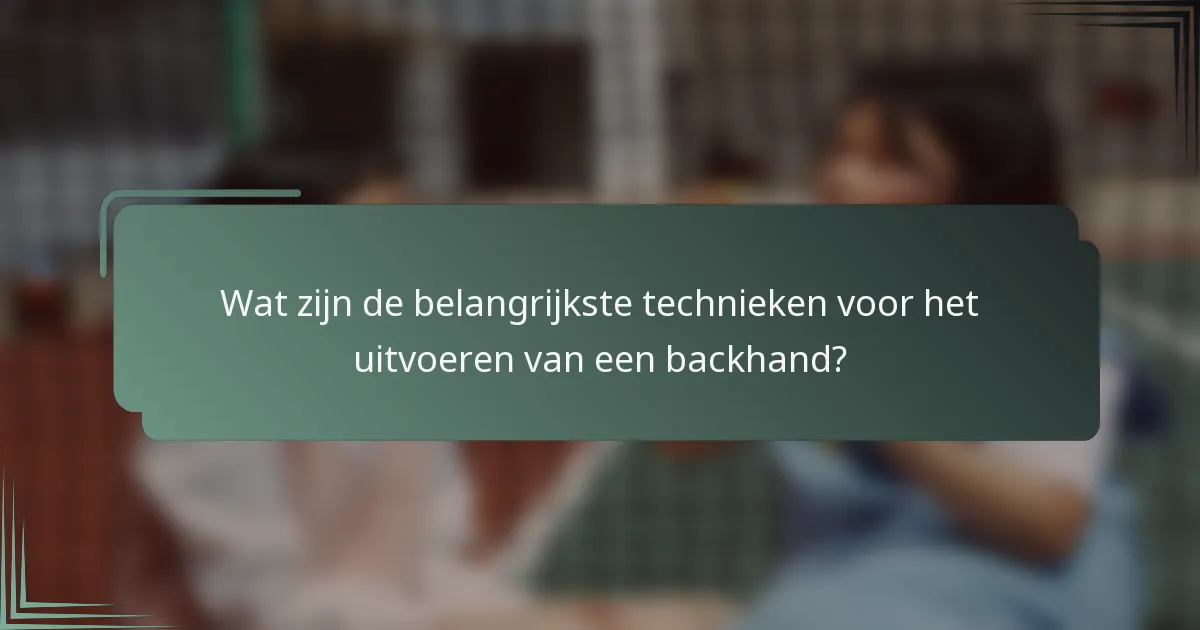 Wat zijn de belangrijkste technieken voor het uitvoeren van een backhand?