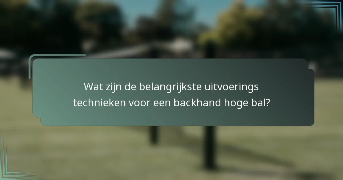 Wat zijn de belangrijkste uitvoerings technieken voor een backhand hoge bal?