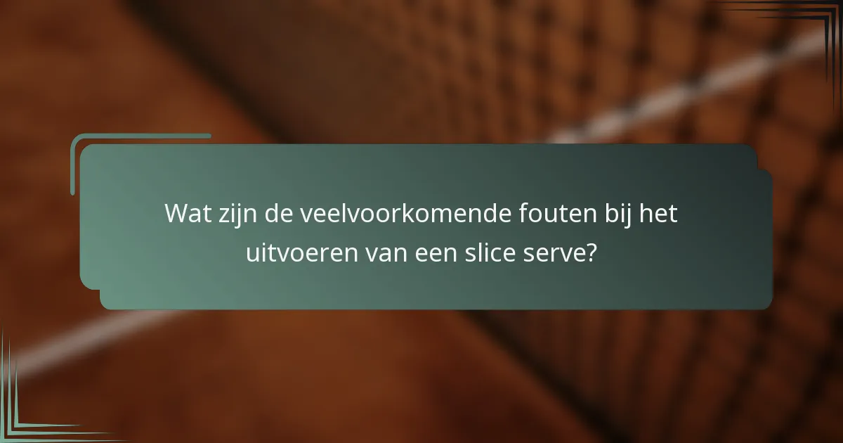 Wat zijn de veelvoorkomende fouten bij het uitvoeren van een slice serve?