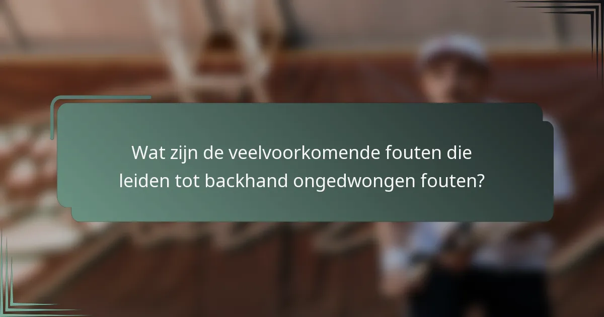 Wat zijn de veelvoorkomende fouten die leiden tot backhand ongedwongen fouten?