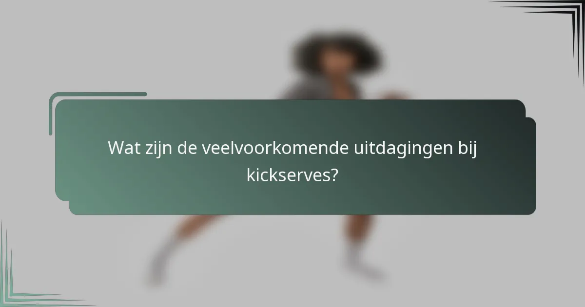 Wat zijn de veelvoorkomende uitdagingen bij kickserves?