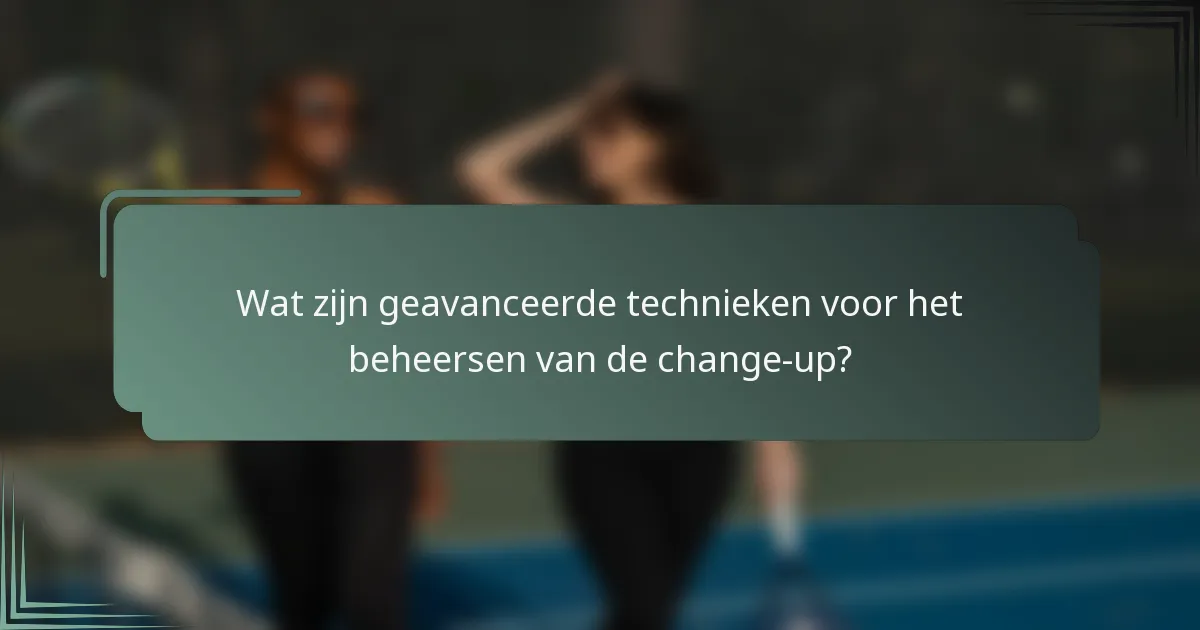 Wat zijn geavanceerde technieken voor het beheersen van de change-up?