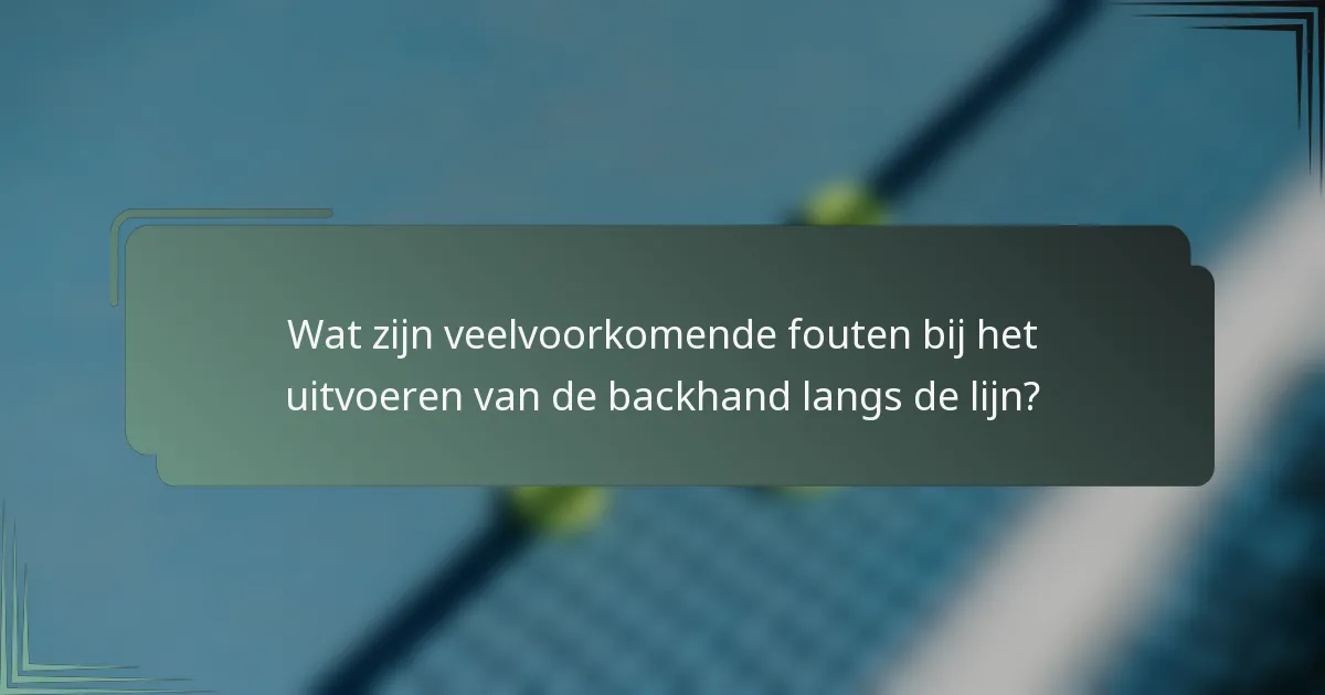 Wat zijn veelvoorkomende fouten bij het uitvoeren van de backhand langs de lijn?