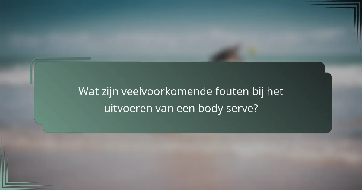 Wat zijn veelvoorkomende fouten bij het uitvoeren van een body serve?