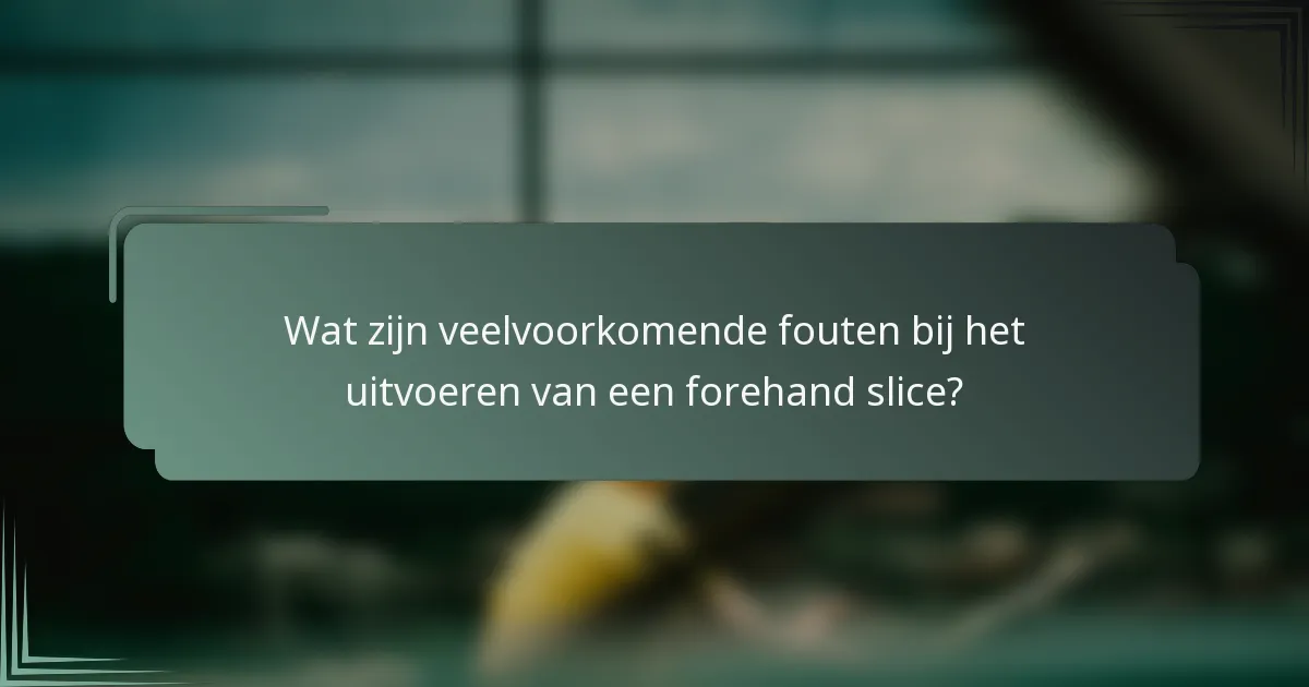 Wat zijn veelvoorkomende fouten bij het uitvoeren van een forehand slice?