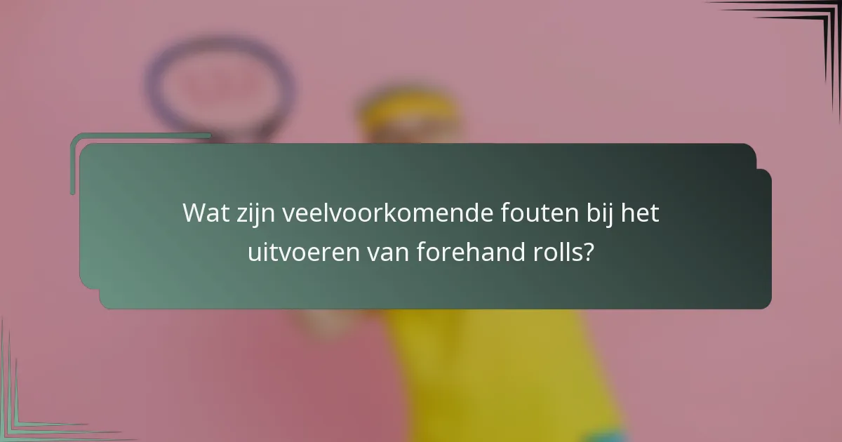 Wat zijn veelvoorkomende fouten bij het uitvoeren van forehand rolls?