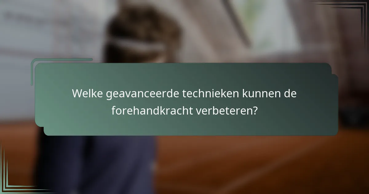 Welke geavanceerde technieken kunnen de forehandkracht verbeteren?