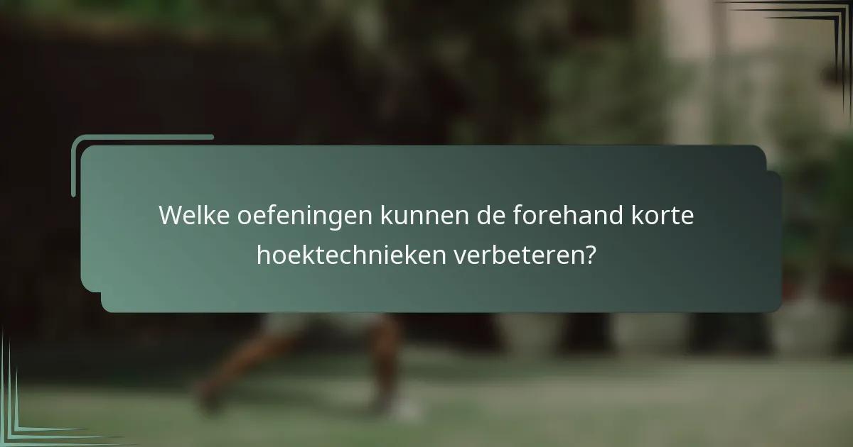 Welke oefeningen kunnen de forehand korte hoektechnieken verbeteren?