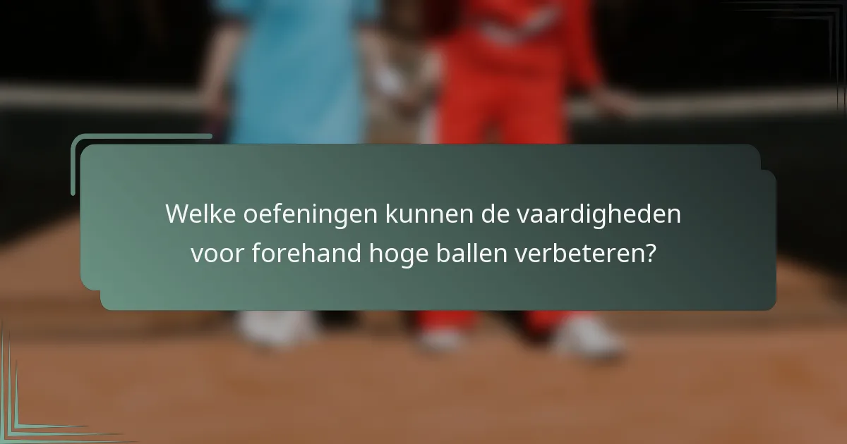 Welke oefeningen kunnen de vaardigheden voor forehand hoge ballen verbeteren?