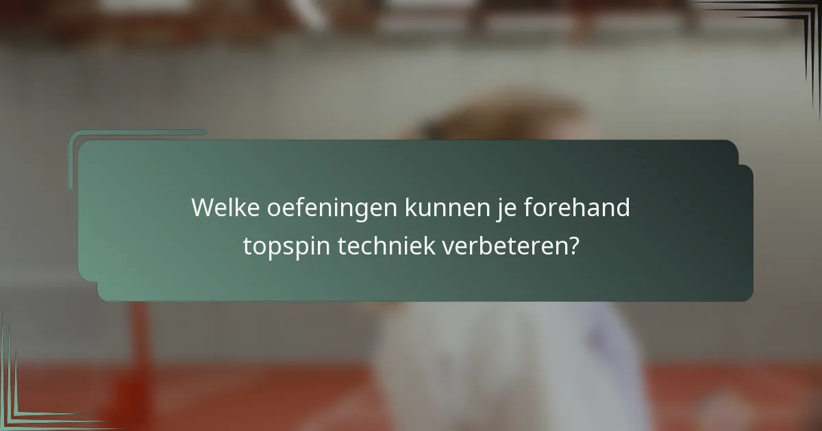 Welke oefeningen kunnen je forehand topspin techniek verbeteren?