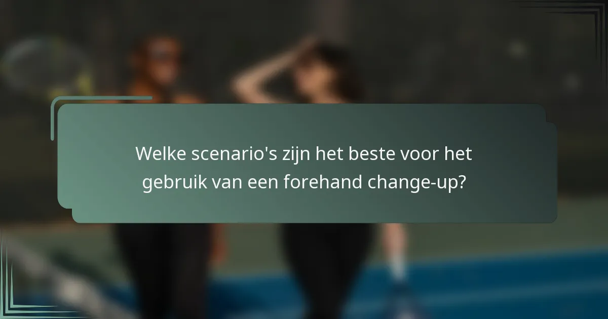 Welke scenario's zijn het beste voor het gebruik van een forehand change-up?