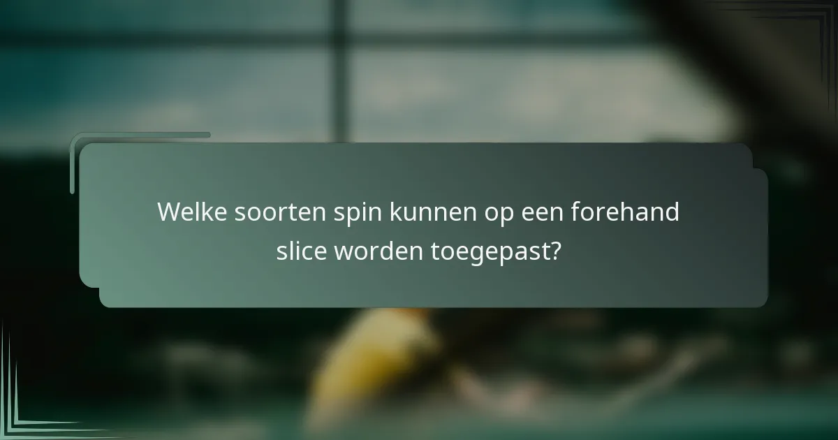 Welke soorten spin kunnen op een forehand slice worden toegepast?