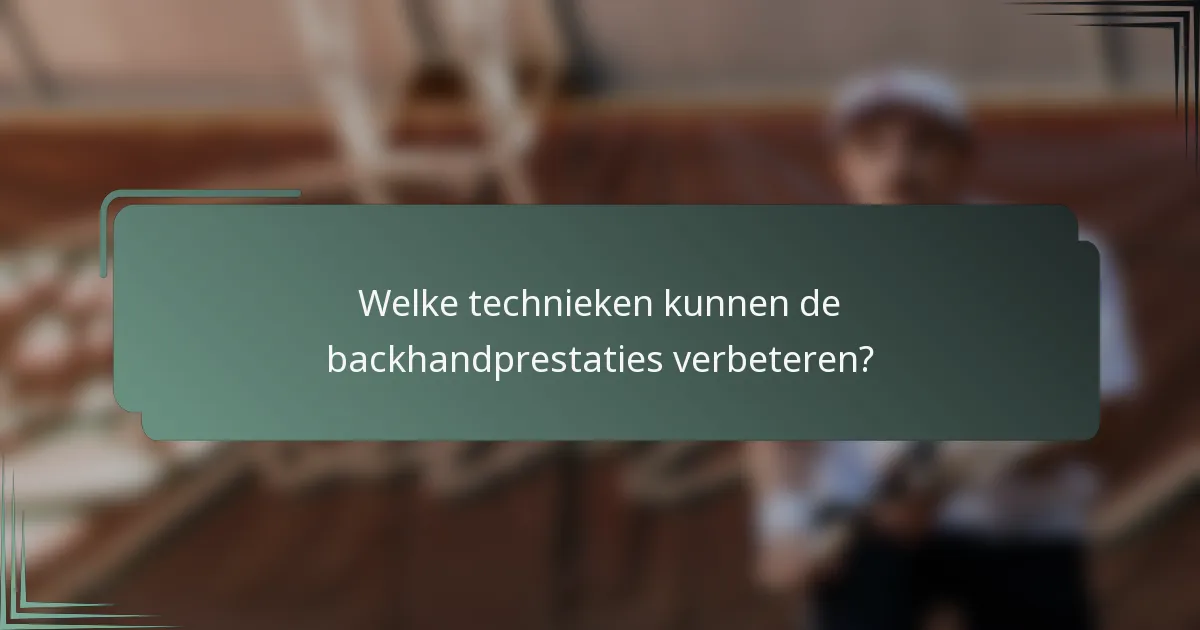 Welke technieken kunnen de backhandprestaties verbeteren?