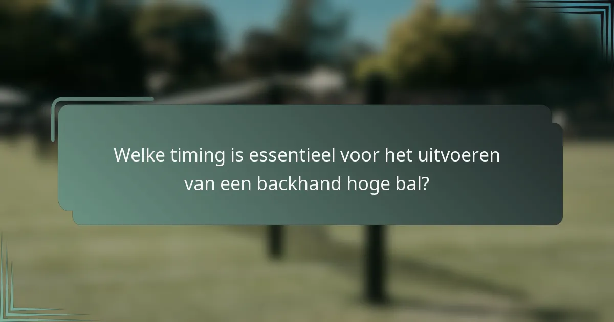 Welke timing is essentieel voor het uitvoeren van een backhand hoge bal?