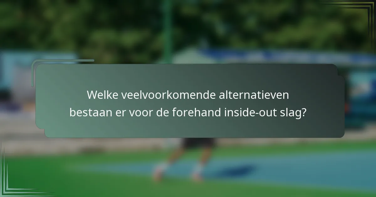 Welke veelvoorkomende alternatieven bestaan er voor de forehand inside-out slag?