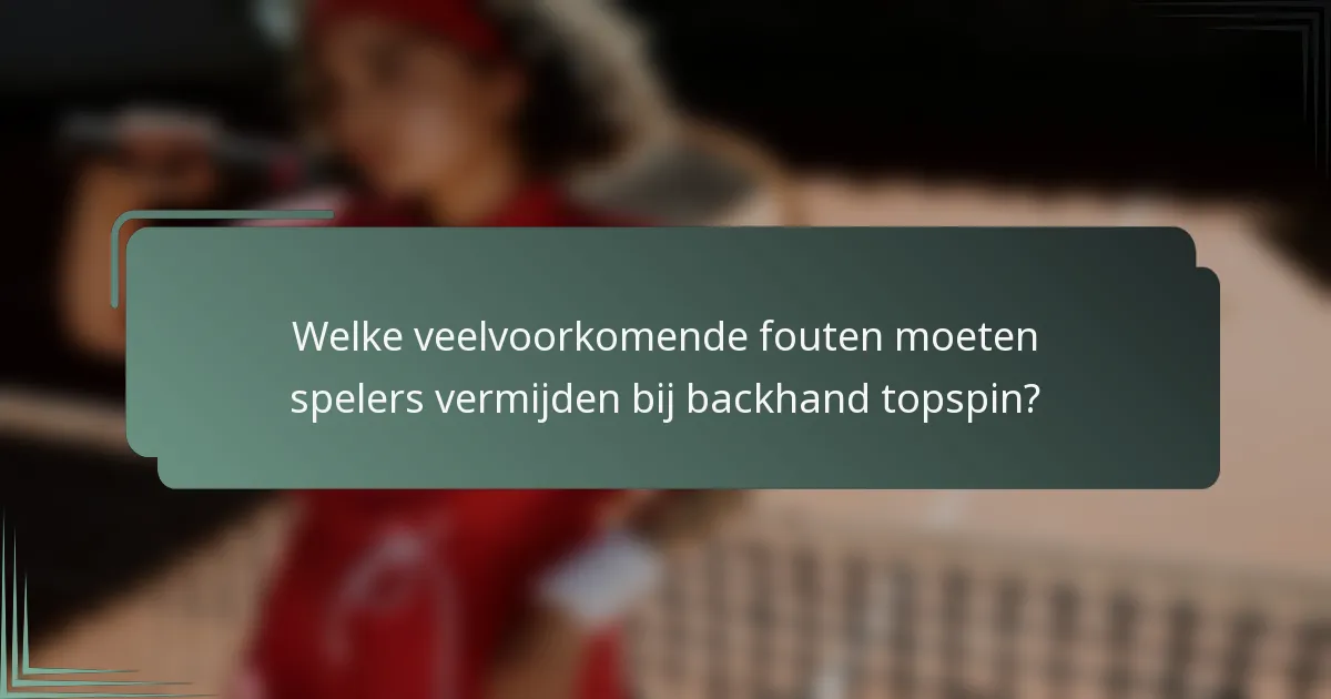 Welke veelvoorkomende fouten moeten spelers vermijden bij backhand topspin?